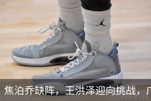 焦泊乔缺阵，王洪泽迎向挑战，广东男篮准备打小个阵容